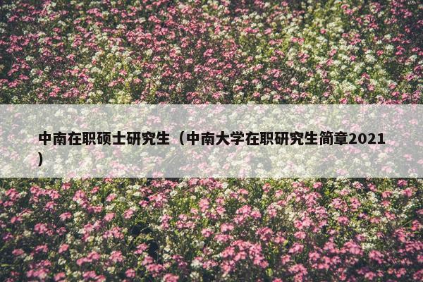 中南在职硕士研究生（中南大学在职研究生简章2021）
