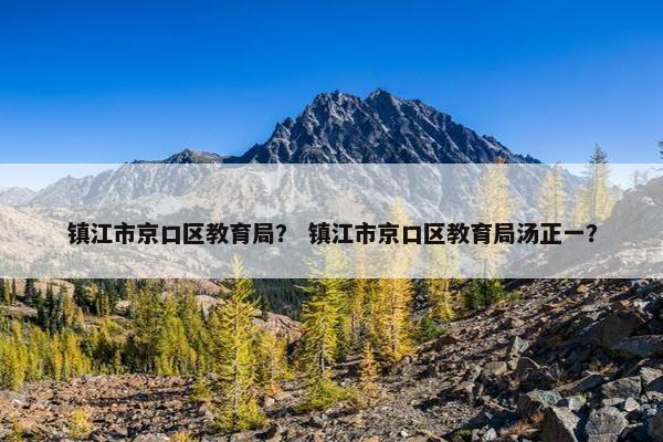 镇江市京口区教育局？ 镇江市京口区教育局汤正一？