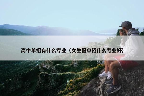 高中单招有什么专业（女生报单招什么专业好）