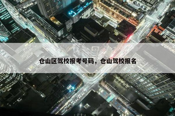 仓山区驾校报考号码，仓山驾校报名