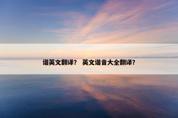谐英文翻译？ 英文谐音大全翻译？