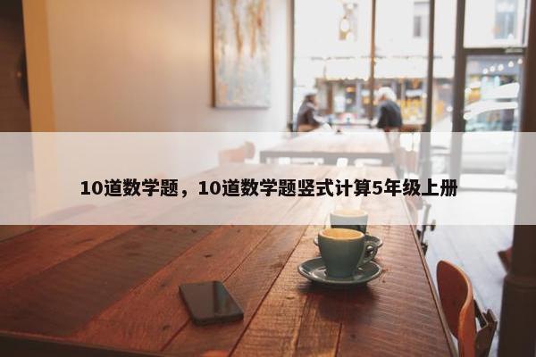 10道数学题，10道数学题竖式计算5年级上册