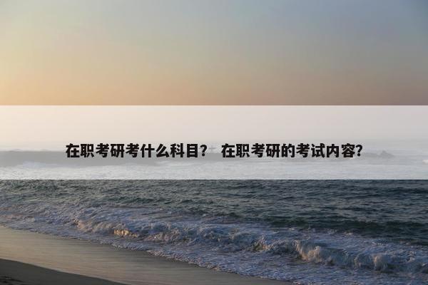 在职考研考什么科目？ 在职考研的考试内容？