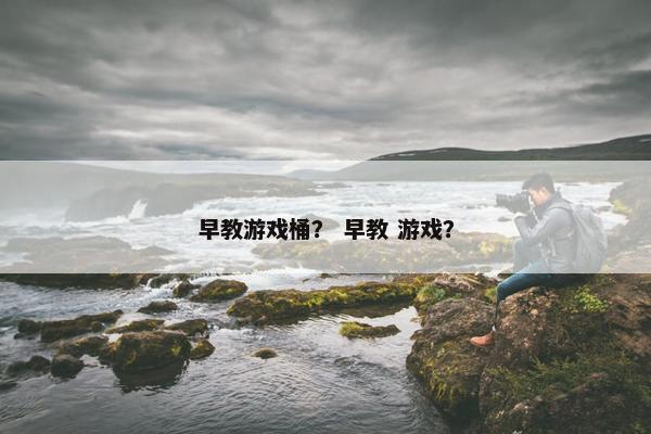 早教游戏桶？ 早教 游戏？