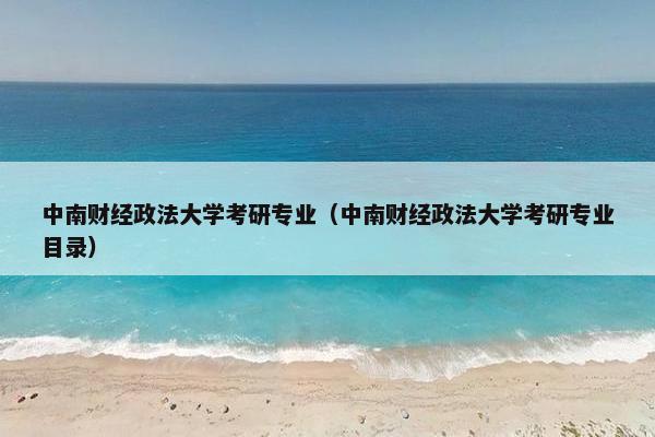 中南财经政法大学考研专业（中南财经政法大学考研专业目录）