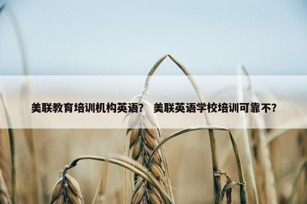 美联教育培训机构英语？ 美联英语学校培训可靠不？