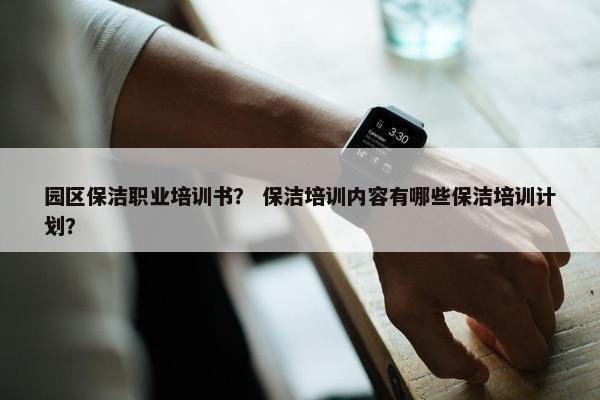 园区保洁职业培训书？ 保洁培训内容有哪些保洁培训计划？