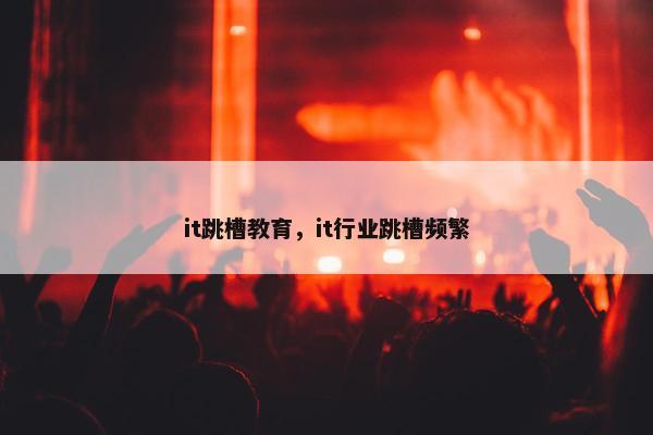it跳槽教育，it行业跳槽频繁