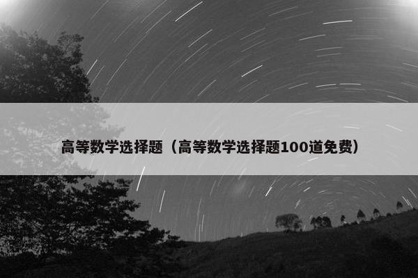 高等数学选择题（高等数学选择题100道免费）