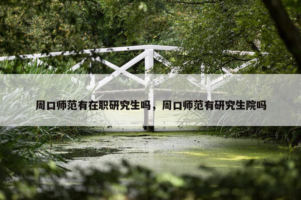周口师范有在职研究生吗，周口师范有研究生院吗