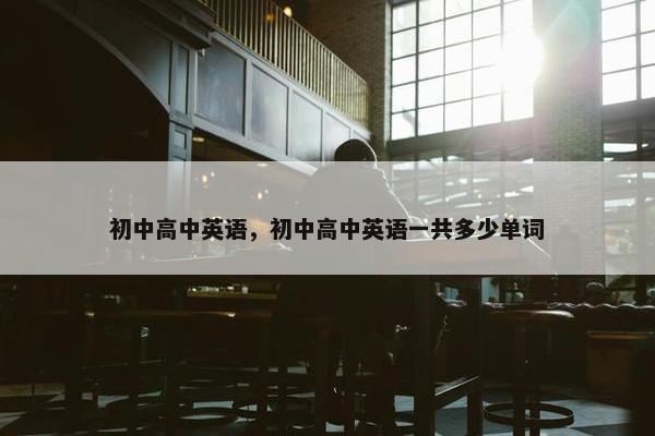 初中高中英语，初中高中英语一共多少单词