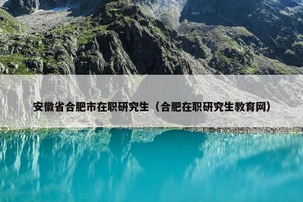 安徽省合肥市在职研究生（合肥在职研究生教育网）