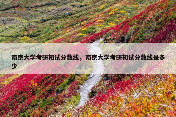 南京大学考研初试分数线，南京大学考研初试分数线是多少