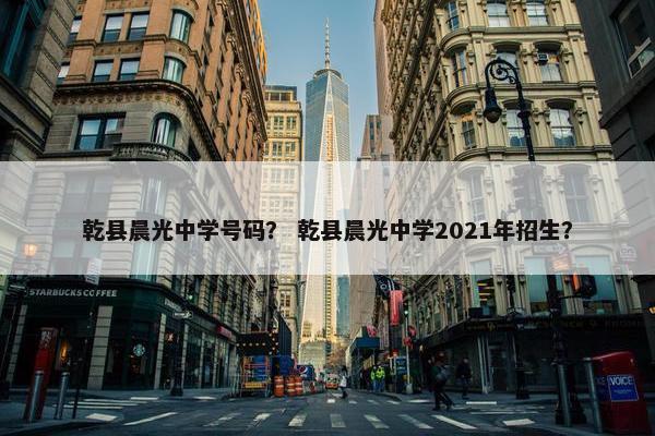 乾县晨光中学号码？ 乾县晨光中学2021年招生？