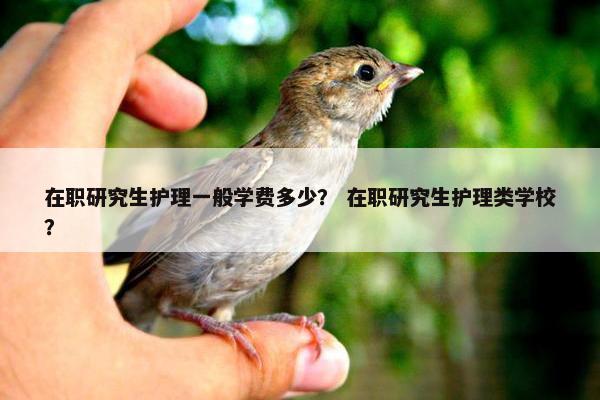 在职研究生护理一般学费多少？ 在职研究生护理类学校？