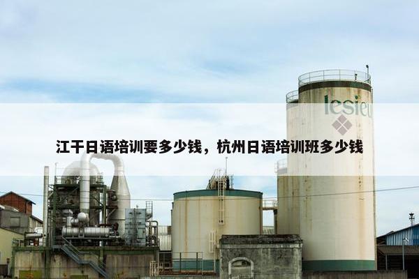 江干日语培训要多少钱，杭州日语培训班多少钱