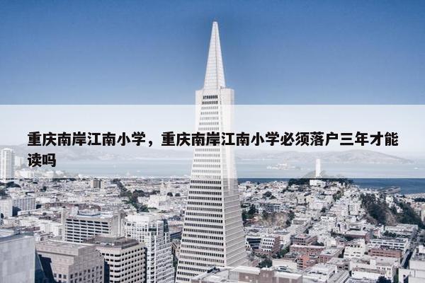 重庆南岸江南小学，重庆南岸江南小学必须落户三年才能读吗