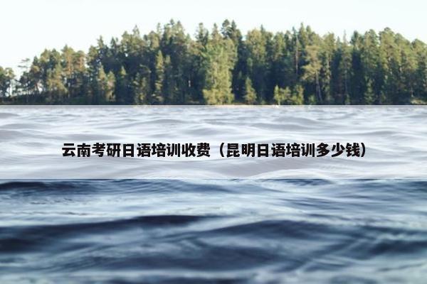 云南考研日语培训收费（昆明日语培训多少钱）