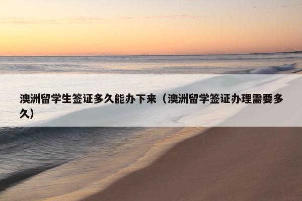 澳洲留学生签证多久能办下来（澳洲留学签证办理需要多久）