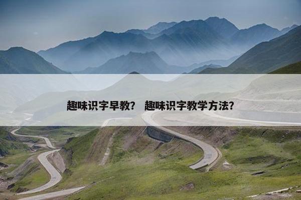 趣味识字早教？ 趣味识字教学方法？