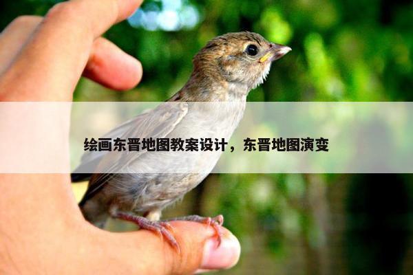 绘画东晋地图教案设计，东晋地图演变