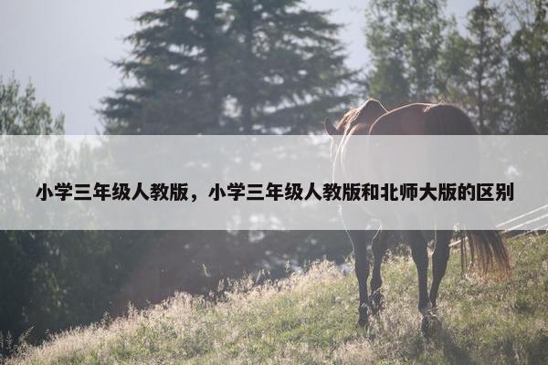 小学三年级人教版，小学三年级人教版和北师大版的区别