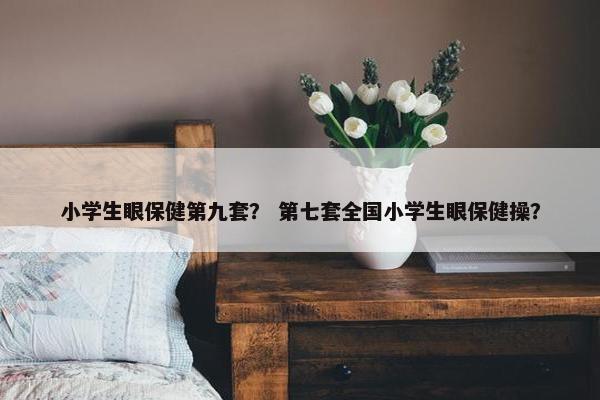 小学生眼保健第九套？ 第七套全国小学生眼保健操？