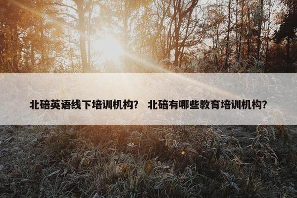 北碚英语线下培训机构？ 北碚有哪些教育培训机构？