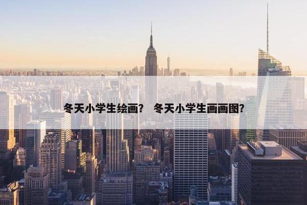 冬天小学生绘画？ 冬天小学生画画图？