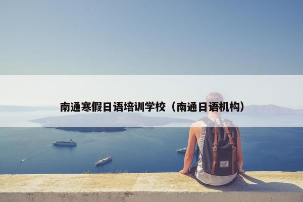 南通寒假日语培训学校（南通日语机构）