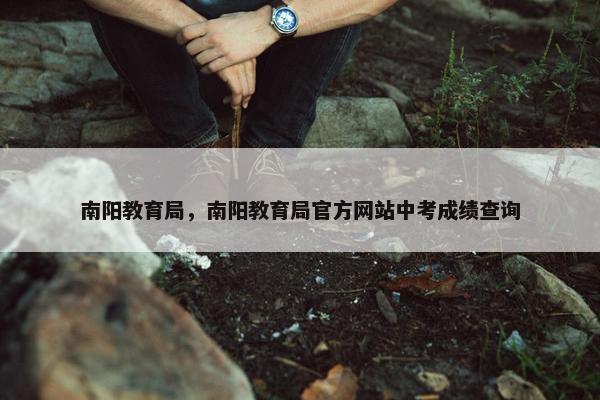 南阳教育局，南阳教育局官方网站中考成绩查询