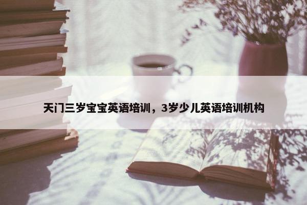 天门三岁宝宝英语培训，3岁少儿英语培训机构