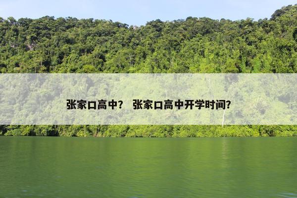 张家口高中？ 张家口高中开学时间？