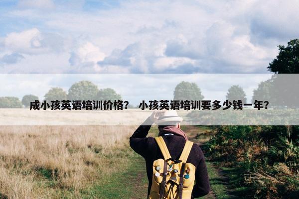 成小孩英语培训价格？ 小孩英语培训要多少钱一年？