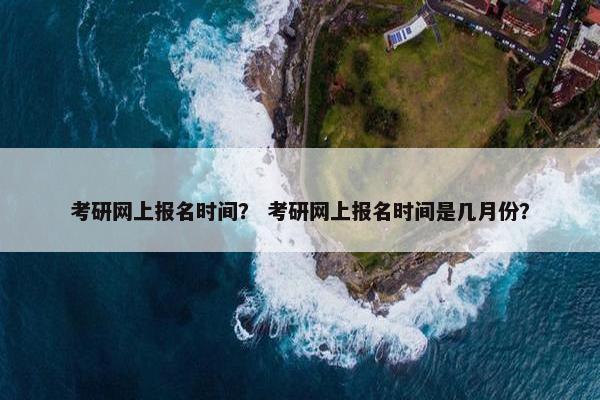 考研网上报名时间？ 考研网上报名时间是几月份？