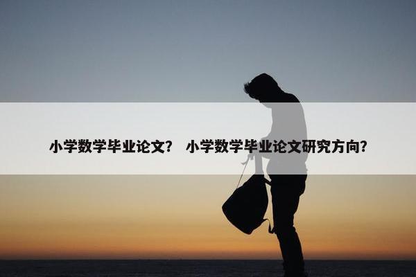 小学数学毕业论文？ 小学数学毕业论文研究方向？