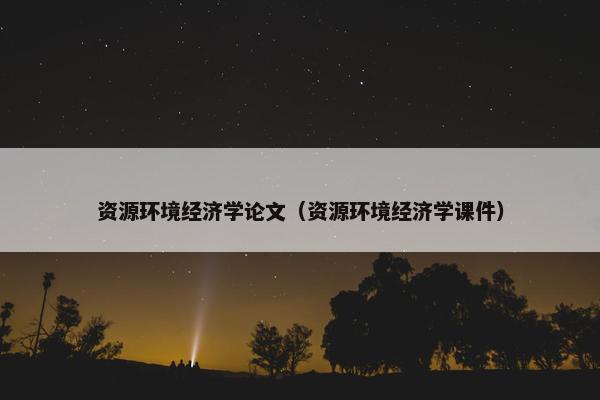 资源环境经济学论文（资源环境经济学课件）