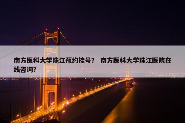 南方医科大学珠江预约挂号？ 南方医科大学珠江医院在线咨询？