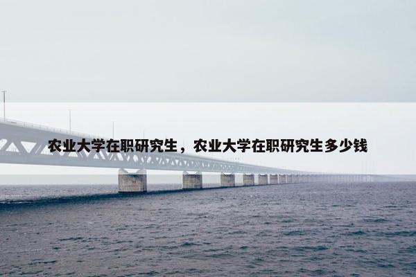 农业大学在职研究生，农业大学在职研究生多少钱