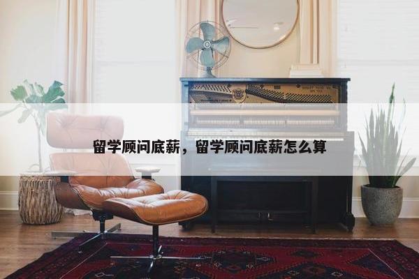 留学顾问底薪，留学顾问底薪怎么算