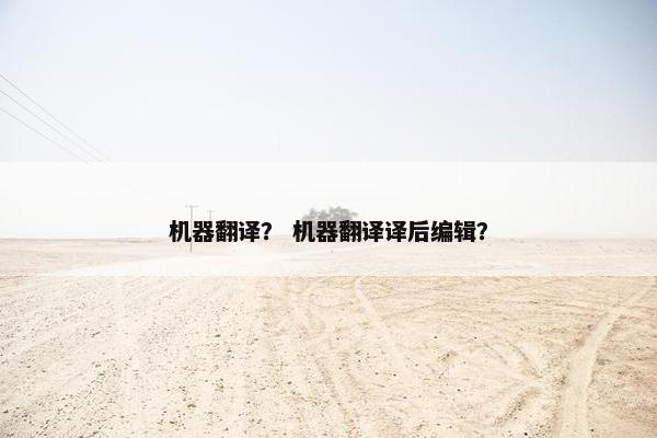 机器翻译？ 机器翻译译后编辑？