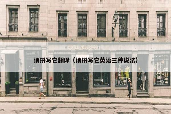 请拼写它翻译（请拼写它英语三种说法）
