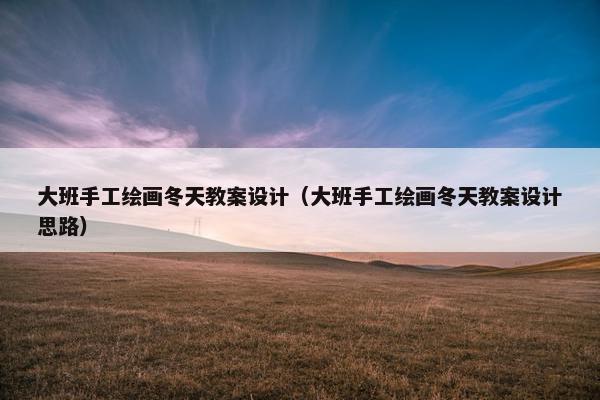 大班手工绘画冬天教案设计（大班手工绘画冬天教案设计思路）