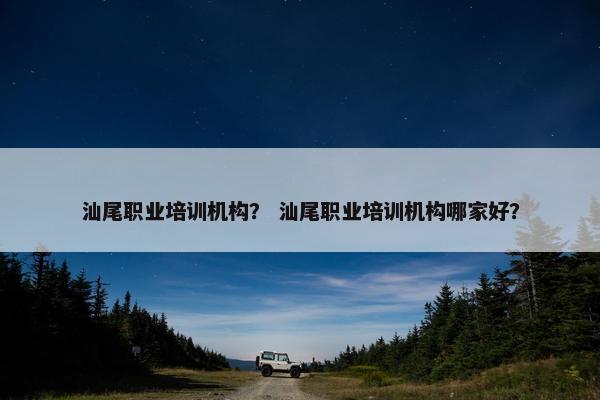 汕尾职业培训机构？ 汕尾职业培训机构哪家好？