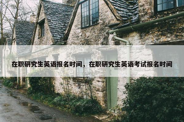 在职研究生英语报名时间，在职研究生英语考试报名时间