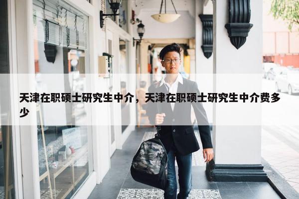 天津在职硕士研究生中介，天津在职硕士研究生中介费多少