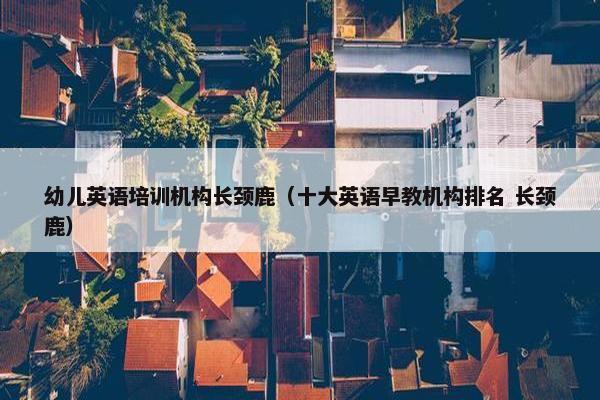 幼儿英语培训机构长颈鹿（十大英语早教机构排名 长颈鹿）