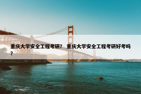 重庆大学安全工程考研？ 重庆大学安全工程考研好考吗？
