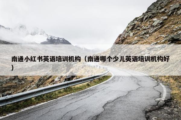 南通小红书英语培训机构（南通哪个少儿英语培训机构好）