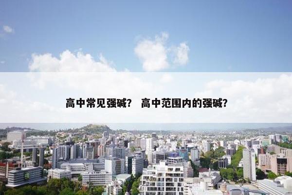 高中常见强碱？ 高中范围内的强碱？